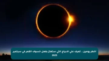 أخطر يومين.. تعرف على الأبراج التي ستهتز بفعل خسوف القمر في سبتمبر 2025